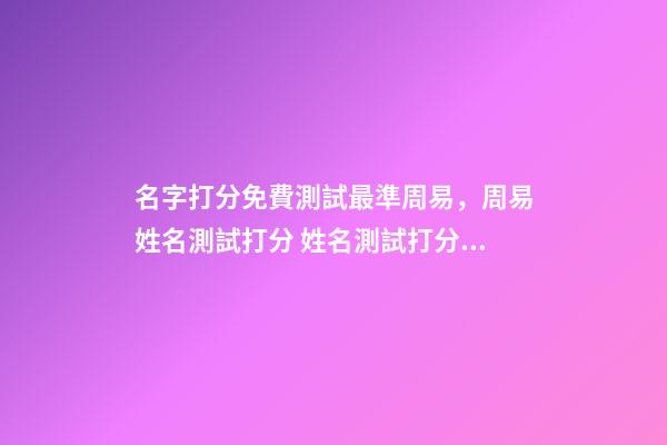 名字打分免費測試最準周易，周易姓名測試打分 姓名測試打分，免費測名字打分2022，生辰八字最準確的